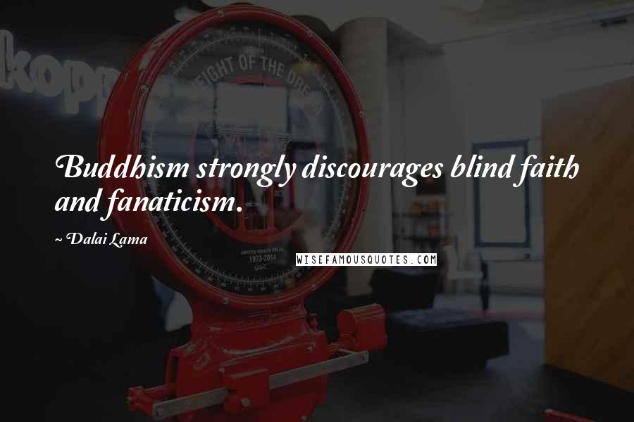 Dalai Lama Quotes: Buddhism strongly discourages blind faith and fanaticism.