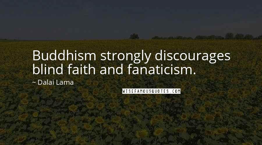 Dalai Lama Quotes: Buddhism strongly discourages blind faith and fanaticism.