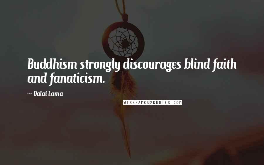 Dalai Lama Quotes: Buddhism strongly discourages blind faith and fanaticism.