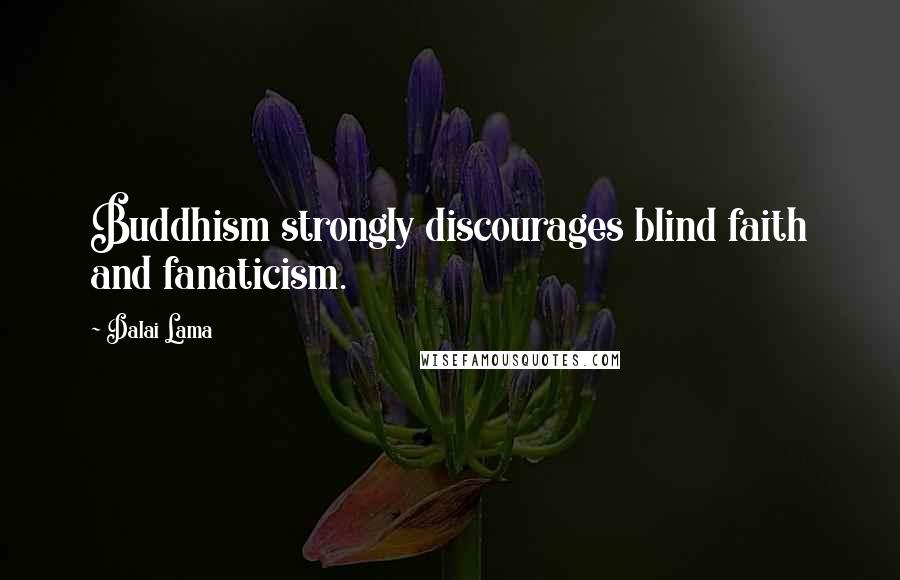 Dalai Lama Quotes: Buddhism strongly discourages blind faith and fanaticism.