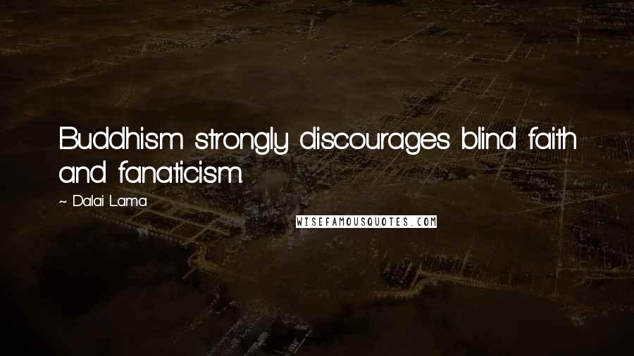 Dalai Lama Quotes: Buddhism strongly discourages blind faith and fanaticism.