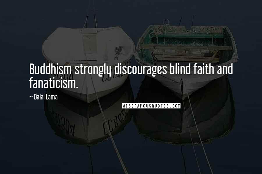 Dalai Lama Quotes: Buddhism strongly discourages blind faith and fanaticism.