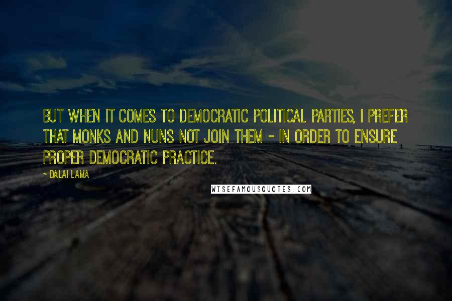 Dalai Lama Quotes: But when it comes to democratic political parties, I prefer that monks and nuns not join them - in order to ensure proper democratic practice.