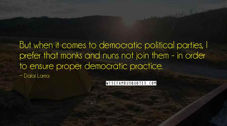 Dalai Lama Quotes: But when it comes to democratic political parties, I prefer that monks and nuns not join them - in order to ensure proper democratic practice.
