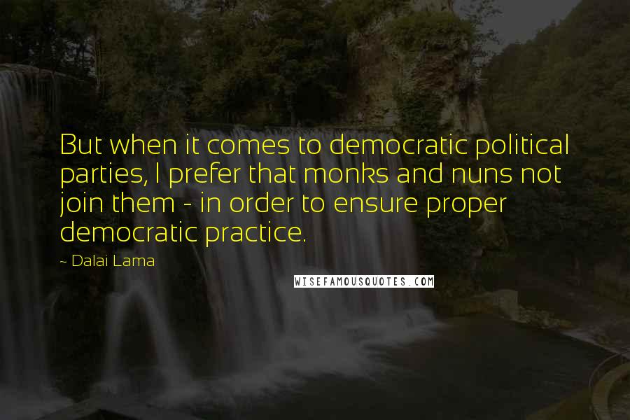 Dalai Lama Quotes: But when it comes to democratic political parties, I prefer that monks and nuns not join them - in order to ensure proper democratic practice.