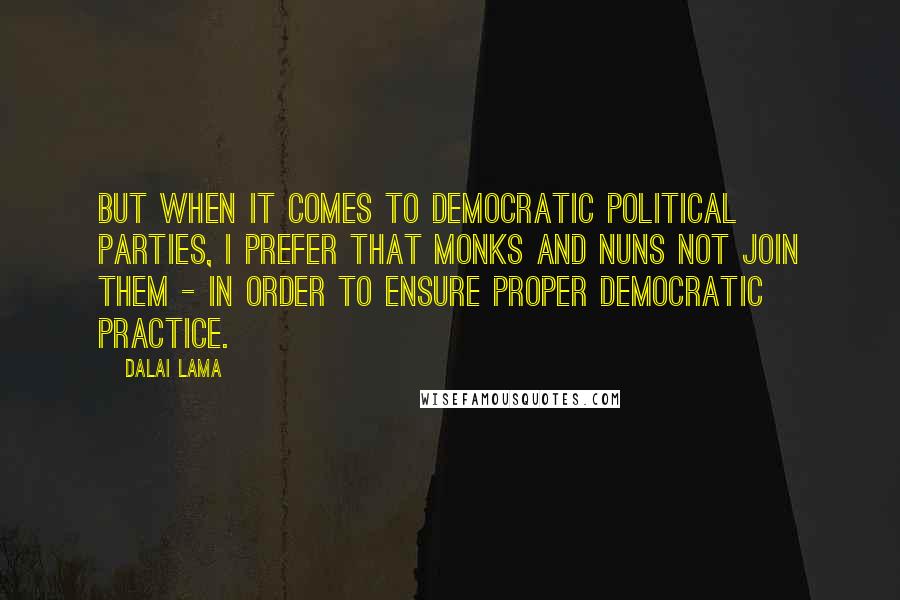 Dalai Lama Quotes: But when it comes to democratic political parties, I prefer that monks and nuns not join them - in order to ensure proper democratic practice.
