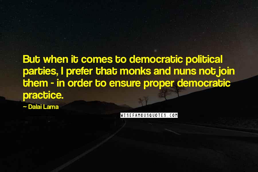 Dalai Lama Quotes: But when it comes to democratic political parties, I prefer that monks and nuns not join them - in order to ensure proper democratic practice.
