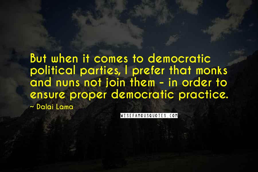 Dalai Lama Quotes: But when it comes to democratic political parties, I prefer that monks and nuns not join them - in order to ensure proper democratic practice.