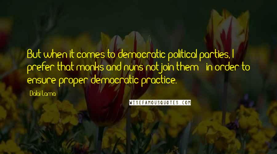 Dalai Lama Quotes: But when it comes to democratic political parties, I prefer that monks and nuns not join them - in order to ensure proper democratic practice.
