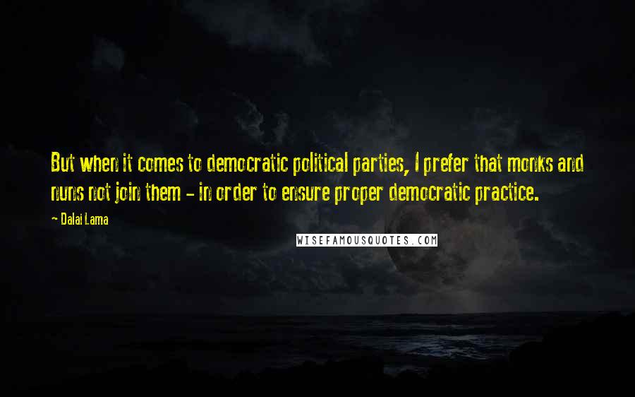 Dalai Lama Quotes: But when it comes to democratic political parties, I prefer that monks and nuns not join them - in order to ensure proper democratic practice.