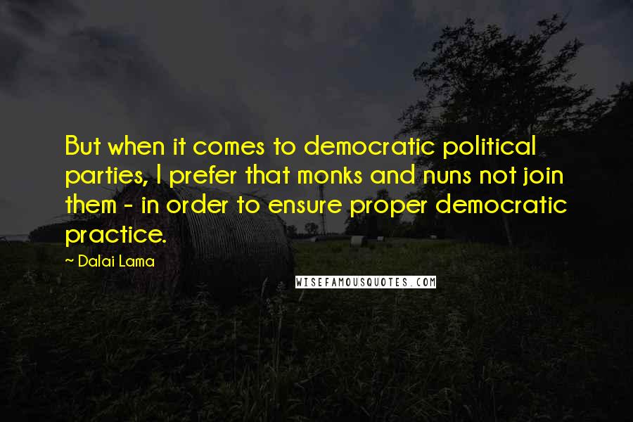 Dalai Lama Quotes: But when it comes to democratic political parties, I prefer that monks and nuns not join them - in order to ensure proper democratic practice.