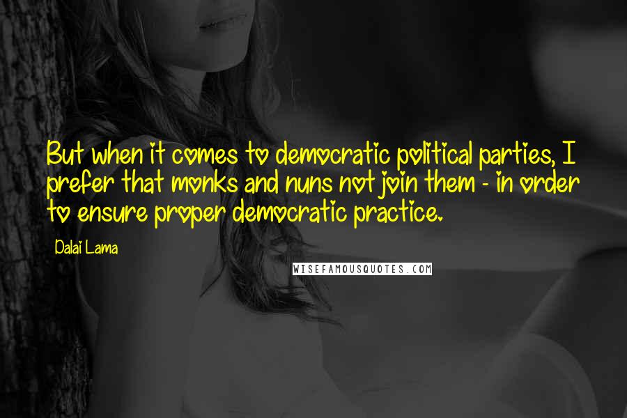 Dalai Lama Quotes: But when it comes to democratic political parties, I prefer that monks and nuns not join them - in order to ensure proper democratic practice.