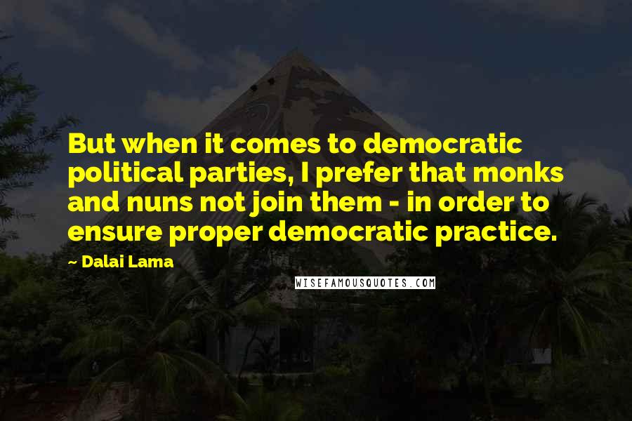 Dalai Lama Quotes: But when it comes to democratic political parties, I prefer that monks and nuns not join them - in order to ensure proper democratic practice.