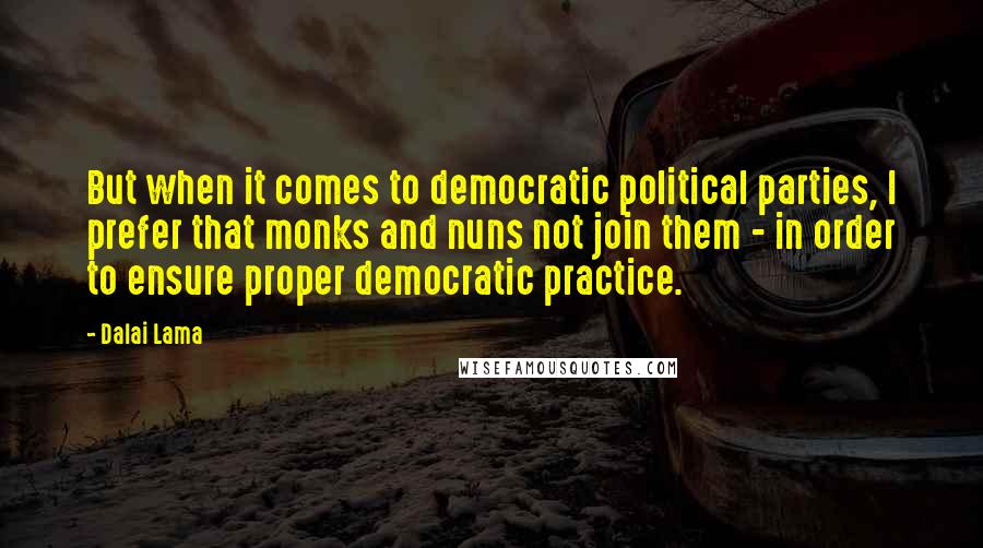 Dalai Lama Quotes: But when it comes to democratic political parties, I prefer that monks and nuns not join them - in order to ensure proper democratic practice.