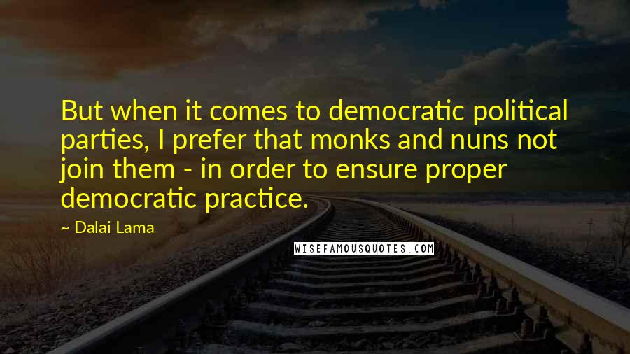 Dalai Lama Quotes: But when it comes to democratic political parties, I prefer that monks and nuns not join them - in order to ensure proper democratic practice.