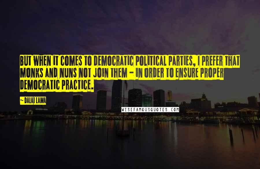 Dalai Lama Quotes: But when it comes to democratic political parties, I prefer that monks and nuns not join them - in order to ensure proper democratic practice.
