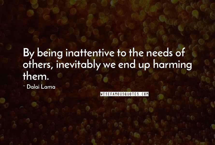 Dalai Lama Quotes: By being inattentive to the needs of others, inevitably we end up harming them.