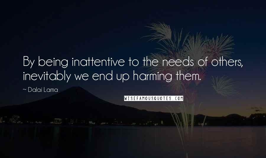 Dalai Lama Quotes: By being inattentive to the needs of others, inevitably we end up harming them.