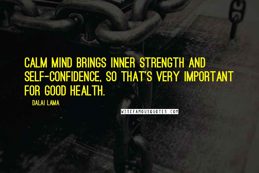 Dalai Lama Quotes: Calm mind brings inner strength and self-confidence, so that's very important for good health.