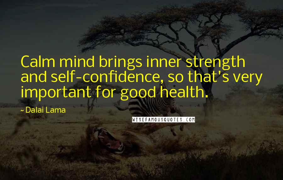 Dalai Lama Quotes: Calm mind brings inner strength and self-confidence, so that's very important for good health.