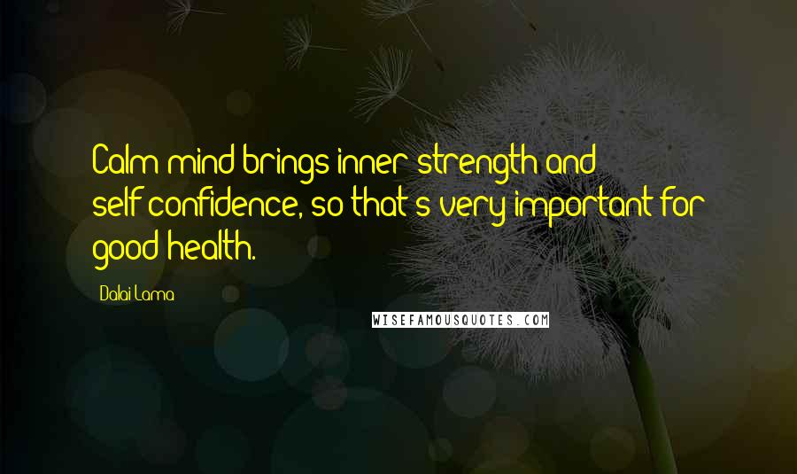 Dalai Lama Quotes: Calm mind brings inner strength and self-confidence, so that's very important for good health.