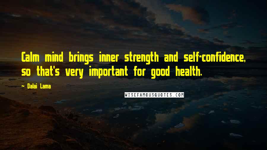 Dalai Lama Quotes: Calm mind brings inner strength and self-confidence, so that's very important for good health.