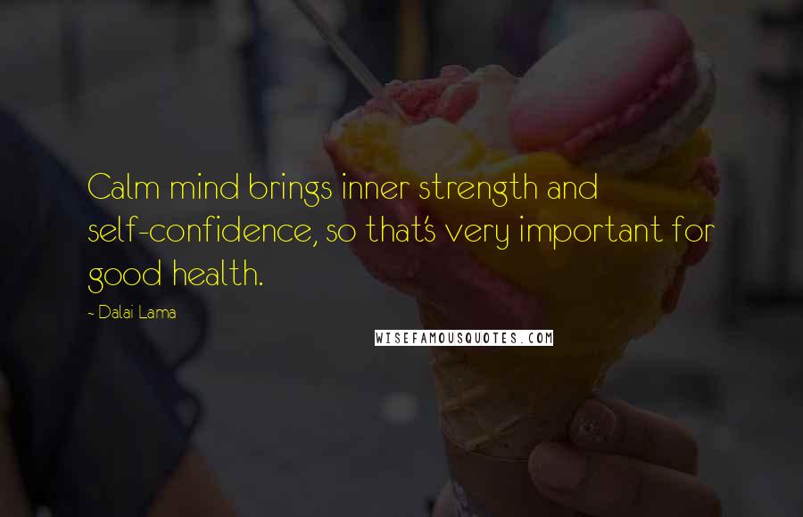 Dalai Lama Quotes: Calm mind brings inner strength and self-confidence, so that's very important for good health.