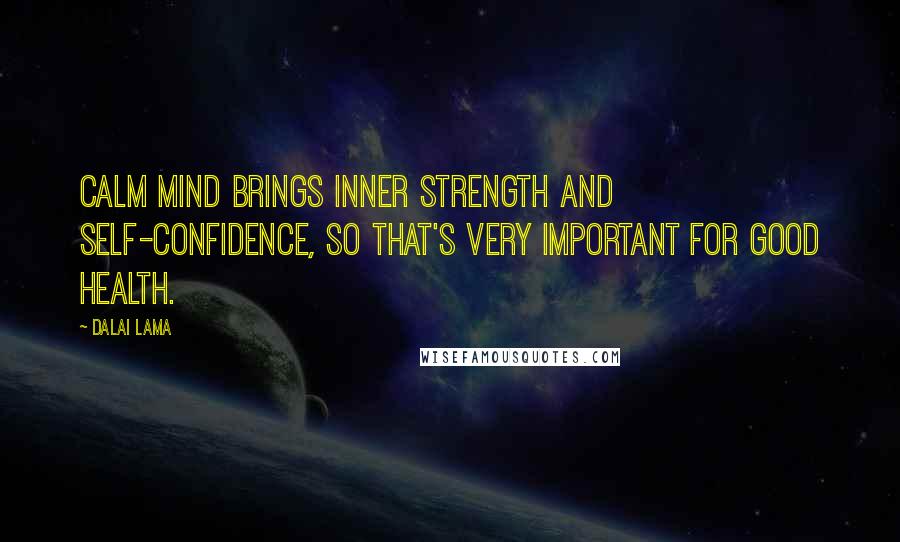 Dalai Lama Quotes: Calm mind brings inner strength and self-confidence, so that's very important for good health.