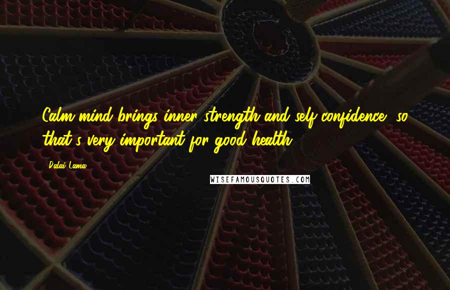 Dalai Lama Quotes: Calm mind brings inner strength and self-confidence, so that's very important for good health.