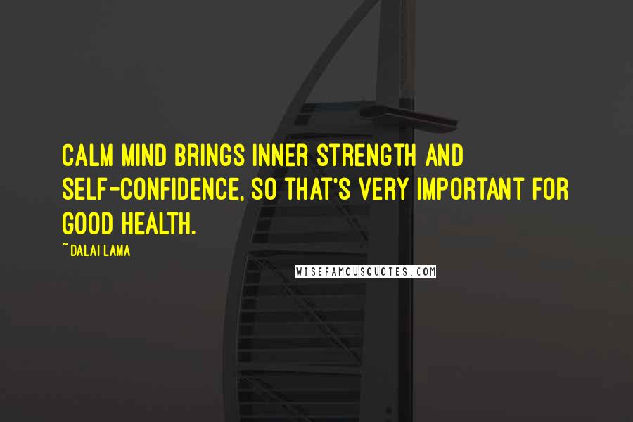 Dalai Lama Quotes: Calm mind brings inner strength and self-confidence, so that's very important for good health.