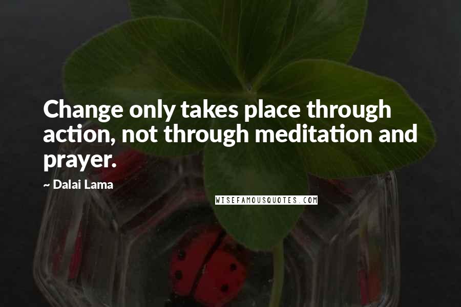 Dalai Lama Quotes: Change only takes place through action, not through meditation and prayer.