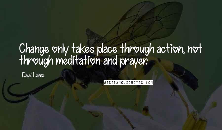 Dalai Lama Quotes: Change only takes place through action, not through meditation and prayer.