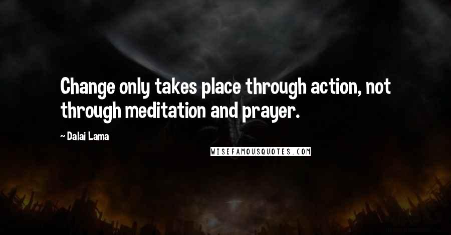 Dalai Lama Quotes: Change only takes place through action, not through meditation and prayer.