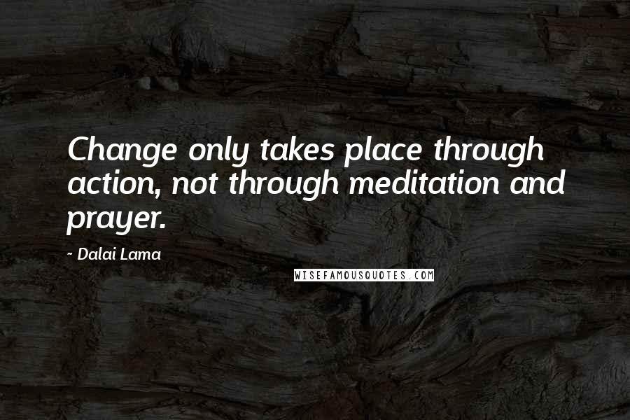 Dalai Lama Quotes: Change only takes place through action, not through meditation and prayer.