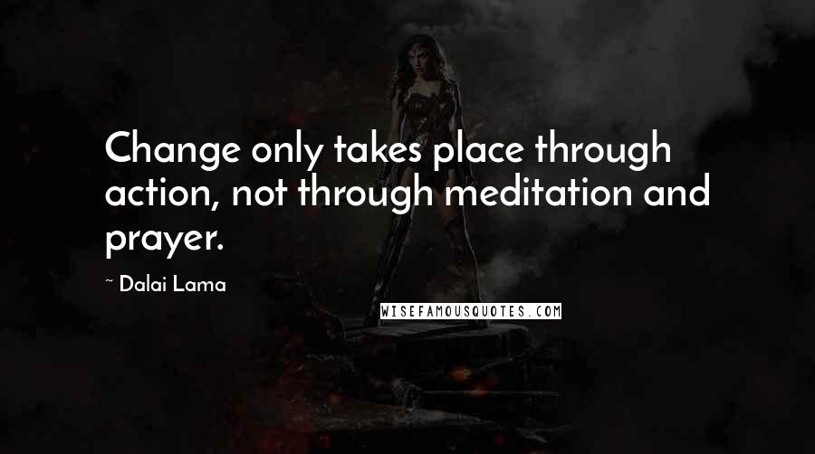 Dalai Lama Quotes: Change only takes place through action, not through meditation and prayer.