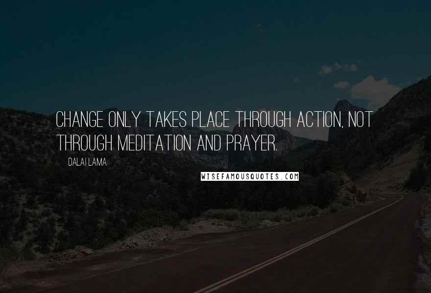 Dalai Lama Quotes: Change only takes place through action, not through meditation and prayer.