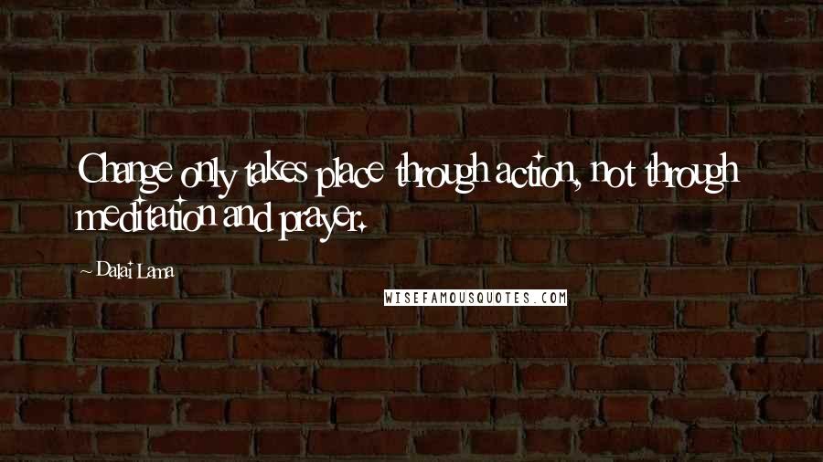 Dalai Lama Quotes: Change only takes place through action, not through meditation and prayer.