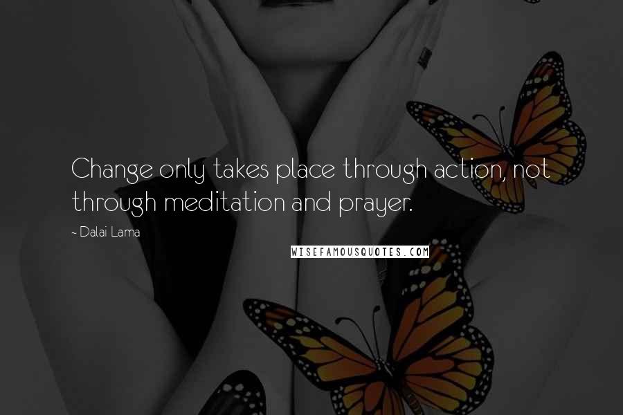 Dalai Lama Quotes: Change only takes place through action, not through meditation and prayer.