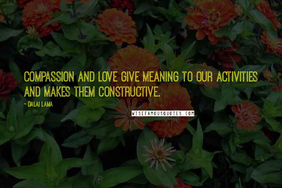 Dalai Lama Quotes: Compassion and love give meaning to our activities and makes them constructive.