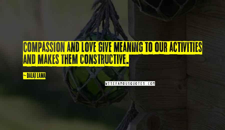Dalai Lama Quotes: Compassion and love give meaning to our activities and makes them constructive.