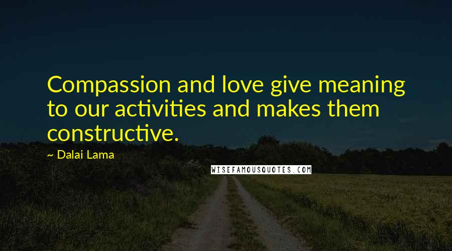 Dalai Lama Quotes: Compassion and love give meaning to our activities and makes them constructive.