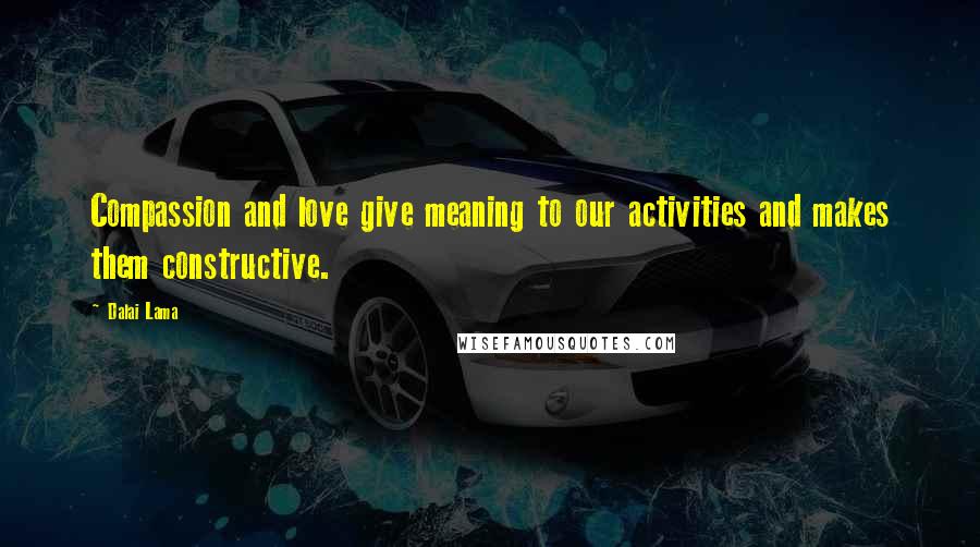 Dalai Lama Quotes: Compassion and love give meaning to our activities and makes them constructive.
