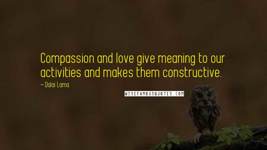 Dalai Lama Quotes: Compassion and love give meaning to our activities and makes them constructive.