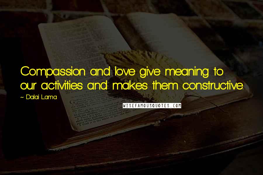 Dalai Lama Quotes: Compassion and love give meaning to our activities and makes them constructive.