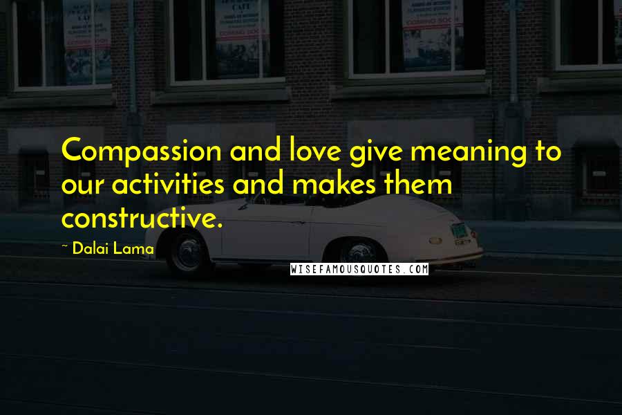 Dalai Lama Quotes: Compassion and love give meaning to our activities and makes them constructive.