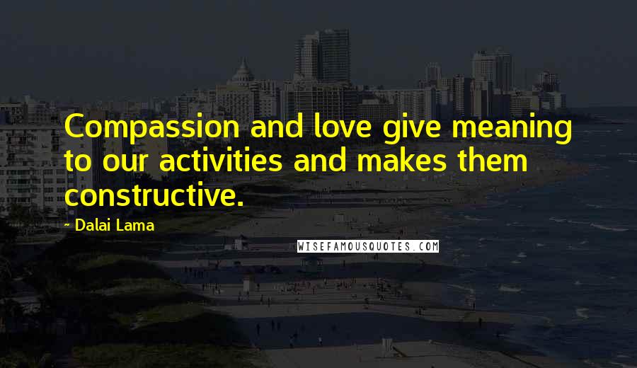 Dalai Lama Quotes: Compassion and love give meaning to our activities and makes them constructive.
