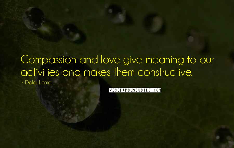 Dalai Lama Quotes: Compassion and love give meaning to our activities and makes them constructive.