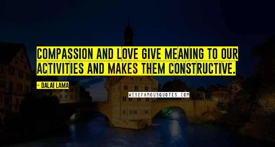 Dalai Lama Quotes: Compassion and love give meaning to our activities and makes them constructive.