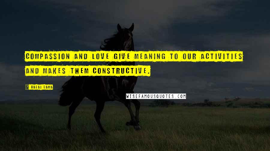 Dalai Lama Quotes: Compassion and love give meaning to our activities and makes them constructive.