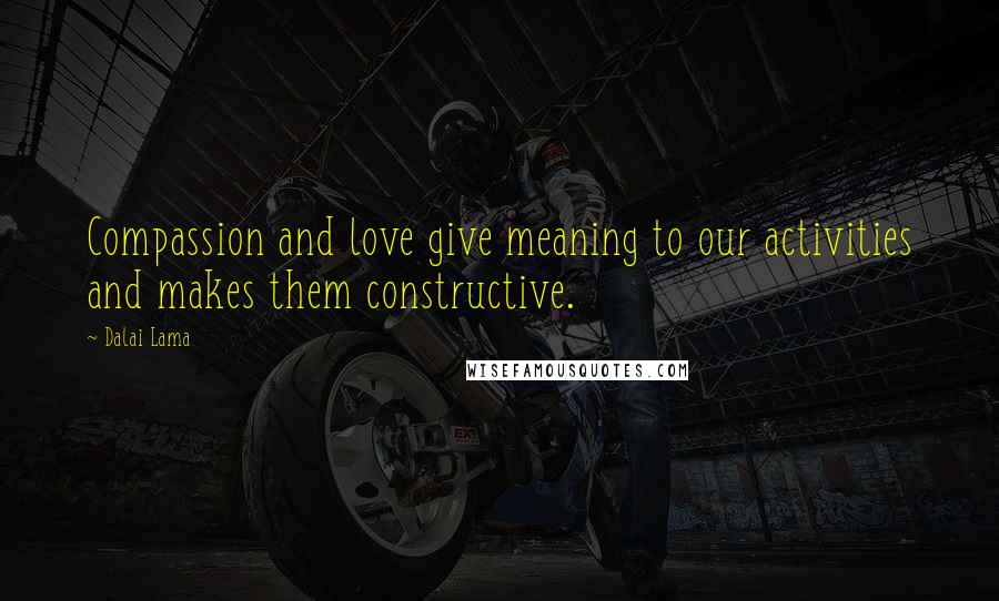 Dalai Lama Quotes: Compassion and love give meaning to our activities and makes them constructive.
